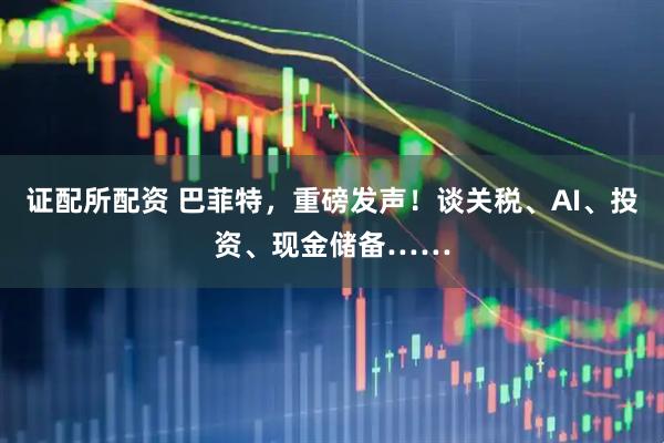 证配所配资 巴菲特，重磅发声！谈关税、AI、投资、现金储备……