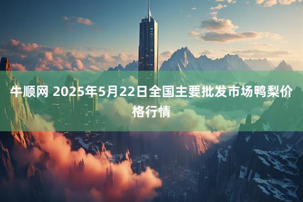 牛顺网 2025年5月22日全国主要批发市场鸭梨价格行情