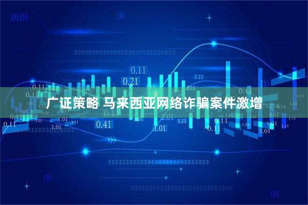 广证策略 马来西亚网络诈骗案件激增