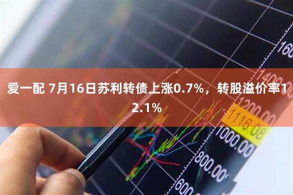 爱一配 7月16日苏利转债上涨0.7%，转股溢价率12.1%