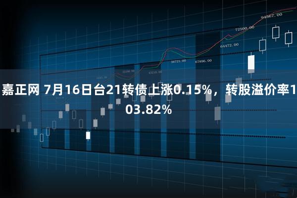 嘉正网 7月16日台21转债上涨0.15%，转股溢价率103.82%