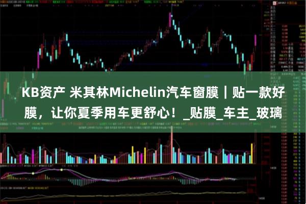 KB资产 米其林Michelin汽车窗膜｜贴一款好膜，让你夏季用车更舒心！_贴膜_车主_玻璃