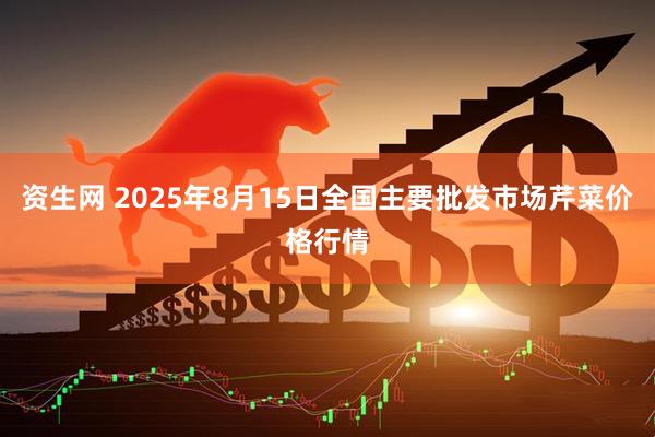 资生网 2025年8月15日全国主要批发市场芹菜价格行情