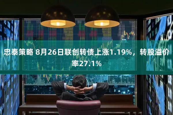 忠泰策略 8月26日联创转债上涨1.19%，转股溢价率27.1%