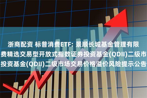 浙商配资 标普消费ETF: 景顺长城基金管理有限公司关于景顺长城标普消费精选交易型开放式指数证券投资基金(QDII)二级市场交易价格溢价风险提示公告