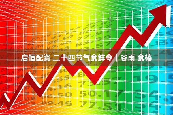 启恒配资 二十四节气食鲜令｜谷雨 食椿